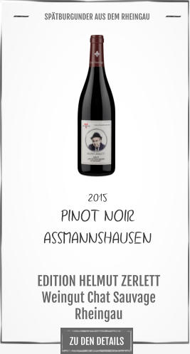 ZU DEN DETAILS 2015 PINOT NOIR  ASSMANNSHAUSEN   EDITION HELMUT ZERLETT Weingut Chat Sauvage Rheingau       SPÄTBURGUNDER AUS DEM RHEINGAU