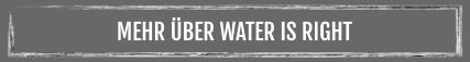 MEHR ÜBER WATER IS RIGHT