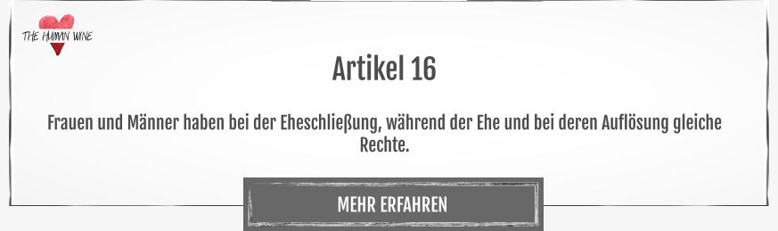 THE HUMAN WINE MEHR ERFAHREN Artikel 16  Frauen und Männer haben bei der Eheschließung, während der Ehe und bei deren Auflösung gleiche Rechte.