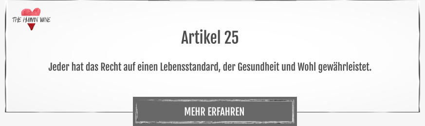 THE HUMAN WINE MEHR ERFAHREN Artikel 25  Jeder hat das Recht auf einen Lebensstandard, der Gesundheit und Wohl gewährleistet.