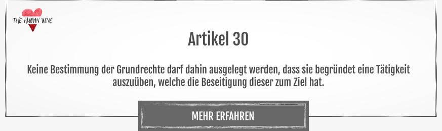 THE HUMAN WINE MEHR ERFAHREN Artikel 30  Keine Bestimmung der Grundrechte darf dahin ausgelegt werden, dass sie begründet eine Tätigkeit auszuüben, welche die Beseitigung dieser zum Ziel hat.